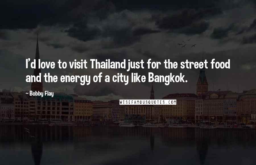 Bobby Flay Quotes: I'd love to visit Thailand just for the street food and the energy of a city like Bangkok.