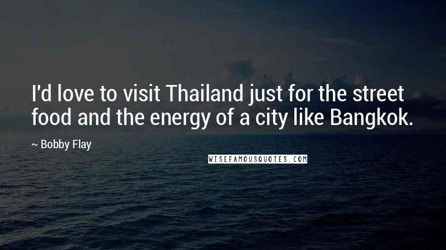 Bobby Flay Quotes: I'd love to visit Thailand just for the street food and the energy of a city like Bangkok.