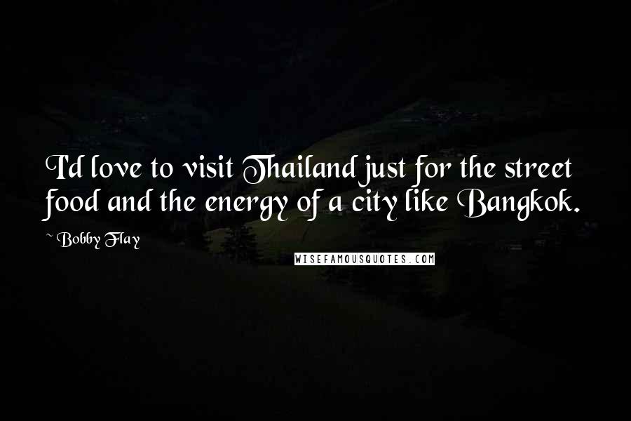 Bobby Flay Quotes: I'd love to visit Thailand just for the street food and the energy of a city like Bangkok.