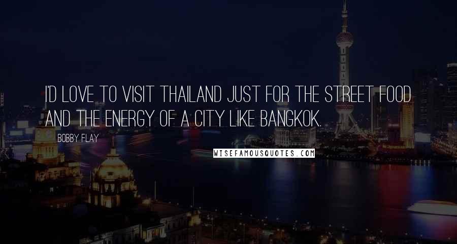 Bobby Flay Quotes: I'd love to visit Thailand just for the street food and the energy of a city like Bangkok.