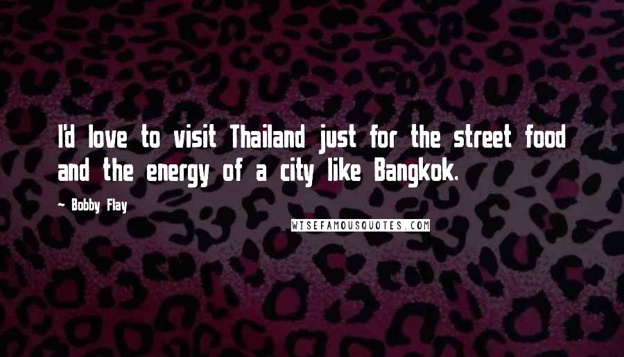 Bobby Flay Quotes: I'd love to visit Thailand just for the street food and the energy of a city like Bangkok.