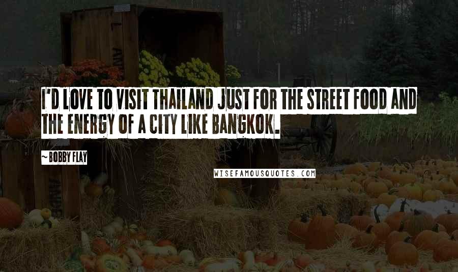 Bobby Flay Quotes: I'd love to visit Thailand just for the street food and the energy of a city like Bangkok.