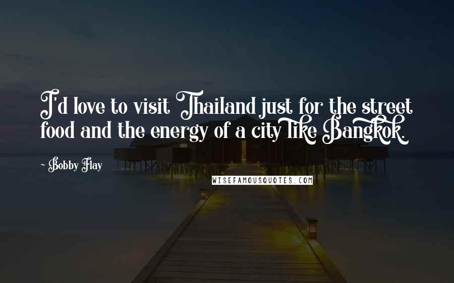 Bobby Flay Quotes: I'd love to visit Thailand just for the street food and the energy of a city like Bangkok.