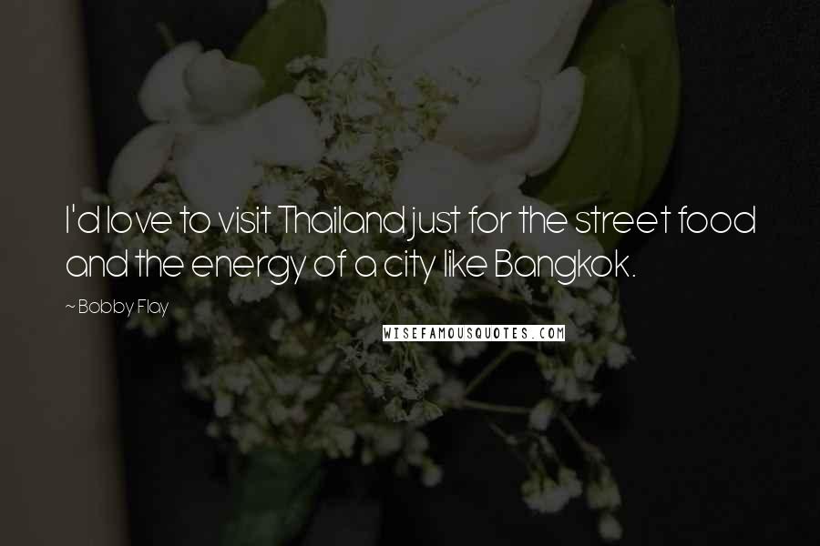 Bobby Flay Quotes: I'd love to visit Thailand just for the street food and the energy of a city like Bangkok.