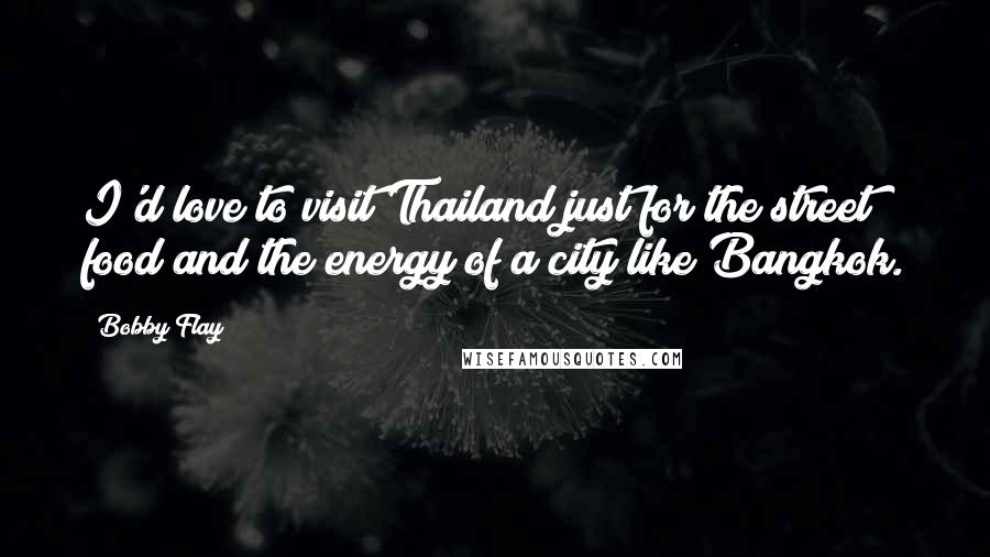 Bobby Flay Quotes: I'd love to visit Thailand just for the street food and the energy of a city like Bangkok.