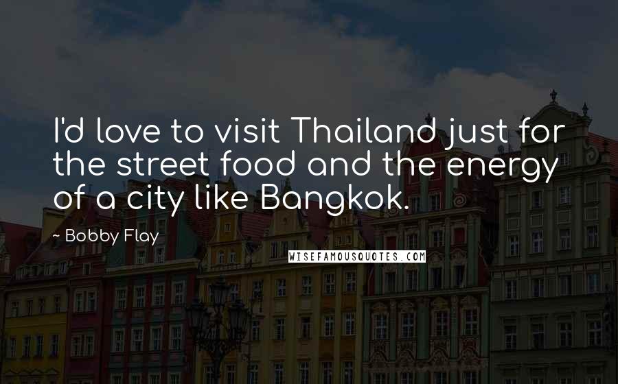 Bobby Flay Quotes: I'd love to visit Thailand just for the street food and the energy of a city like Bangkok.