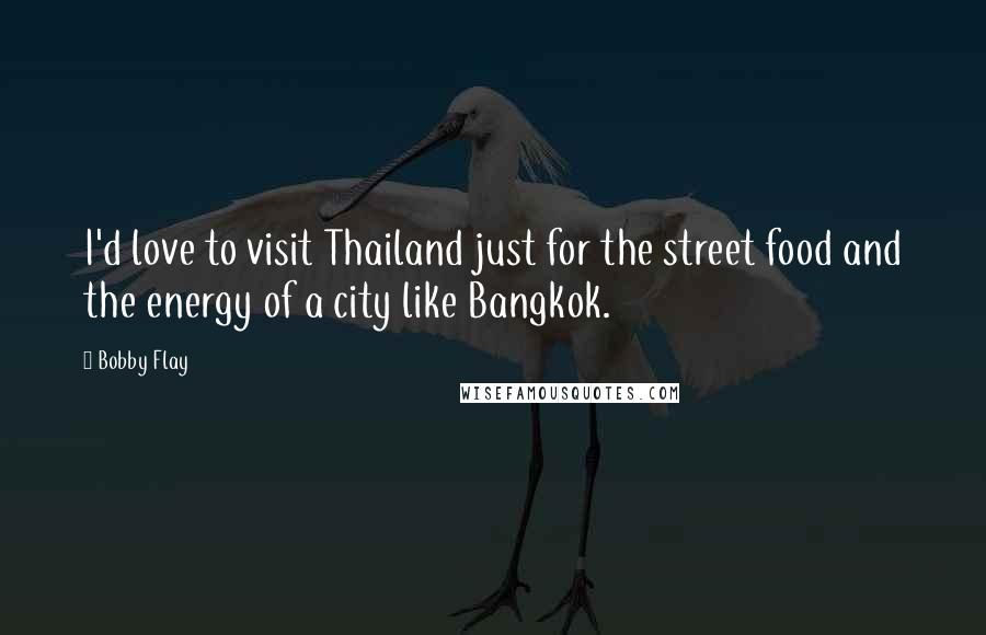 Bobby Flay Quotes: I'd love to visit Thailand just for the street food and the energy of a city like Bangkok.