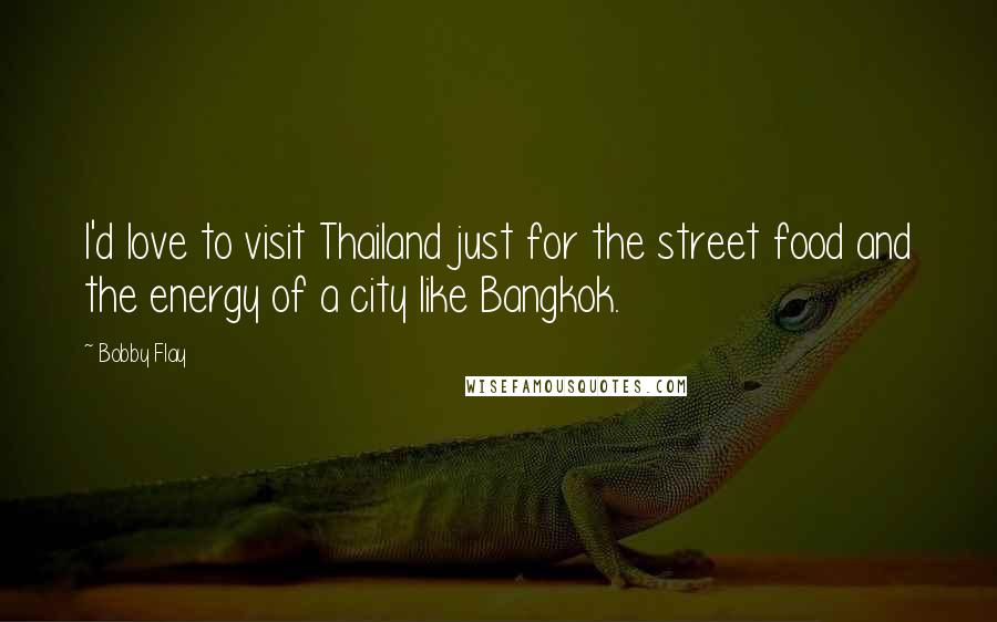 Bobby Flay Quotes: I'd love to visit Thailand just for the street food and the energy of a city like Bangkok.