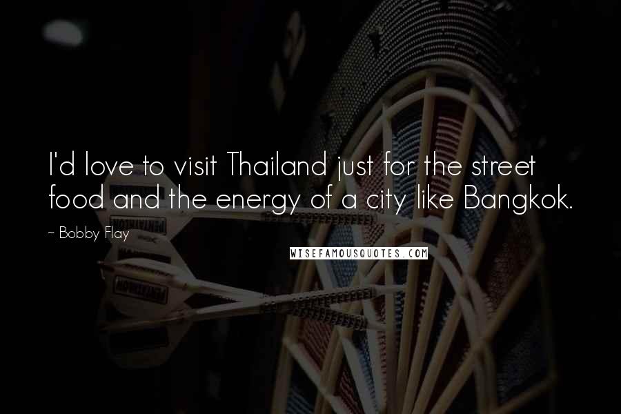 Bobby Flay Quotes: I'd love to visit Thailand just for the street food and the energy of a city like Bangkok.