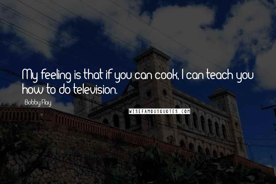 Bobby Flay Quotes: My feeling is that if you can cook, I can teach you how to do television.