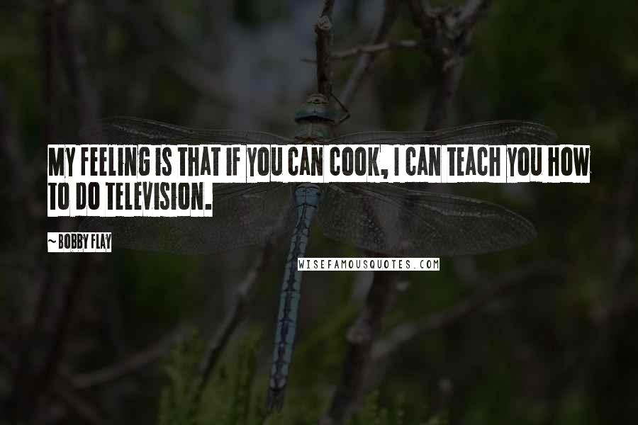 Bobby Flay Quotes: My feeling is that if you can cook, I can teach you how to do television.