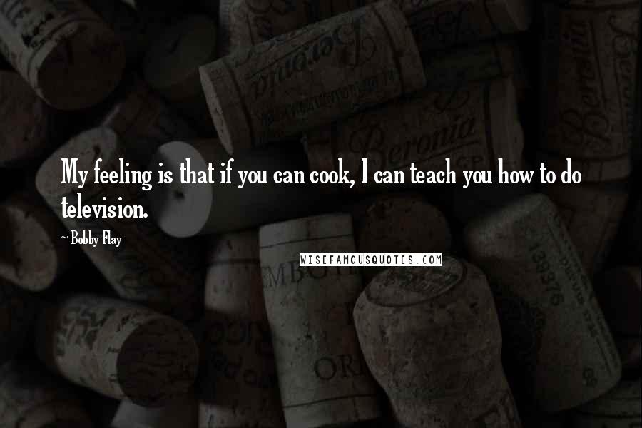 Bobby Flay Quotes: My feeling is that if you can cook, I can teach you how to do television.