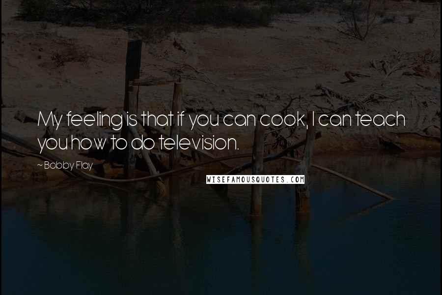 Bobby Flay Quotes: My feeling is that if you can cook, I can teach you how to do television.