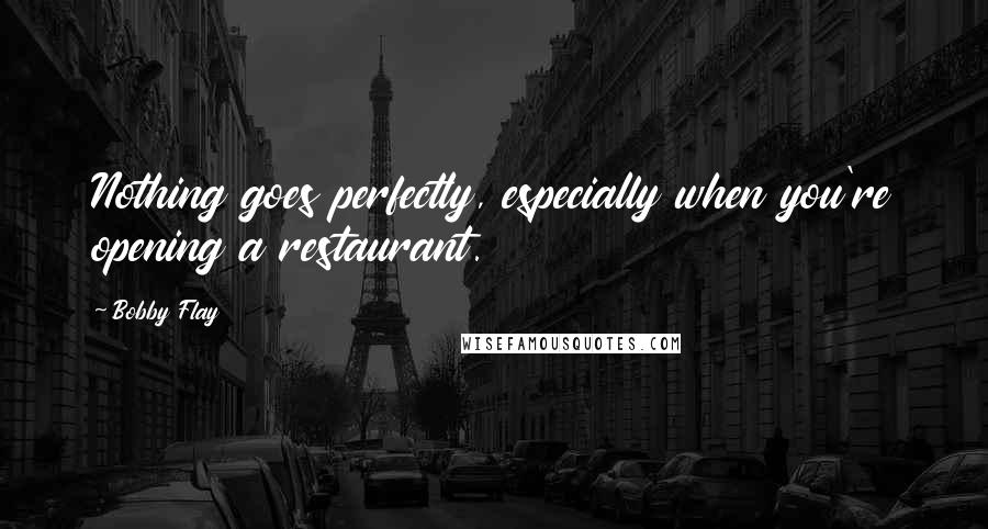 Bobby Flay Quotes: Nothing goes perfectly, especially when you're opening a restaurant.
