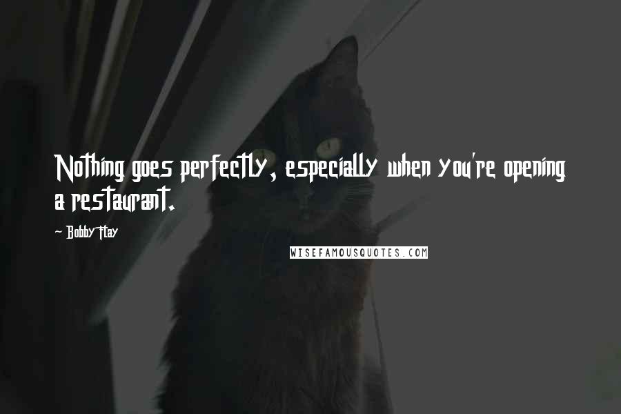 Bobby Flay Quotes: Nothing goes perfectly, especially when you're opening a restaurant.