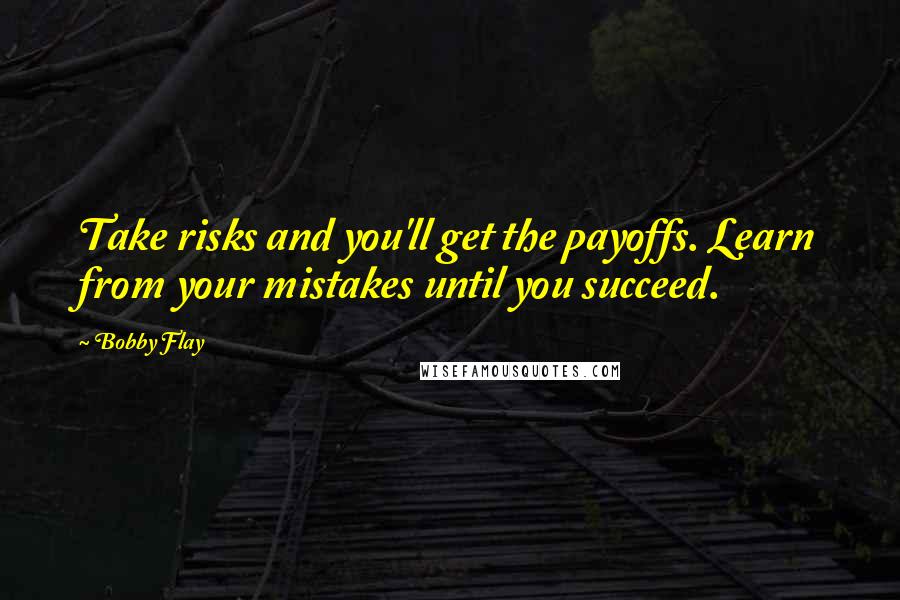 Bobby Flay Quotes: Take risks and you'll get the payoffs. Learn from your mistakes until you succeed.