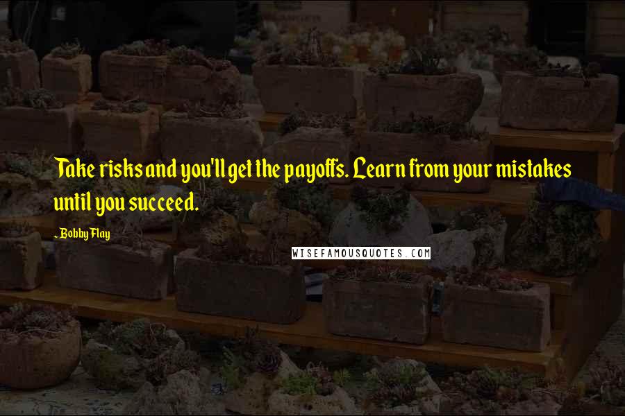 Bobby Flay Quotes: Take risks and you'll get the payoffs. Learn from your mistakes until you succeed.