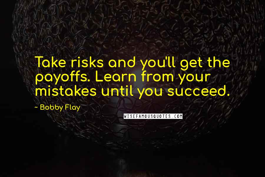 Bobby Flay Quotes: Take risks and you'll get the payoffs. Learn from your mistakes until you succeed.
