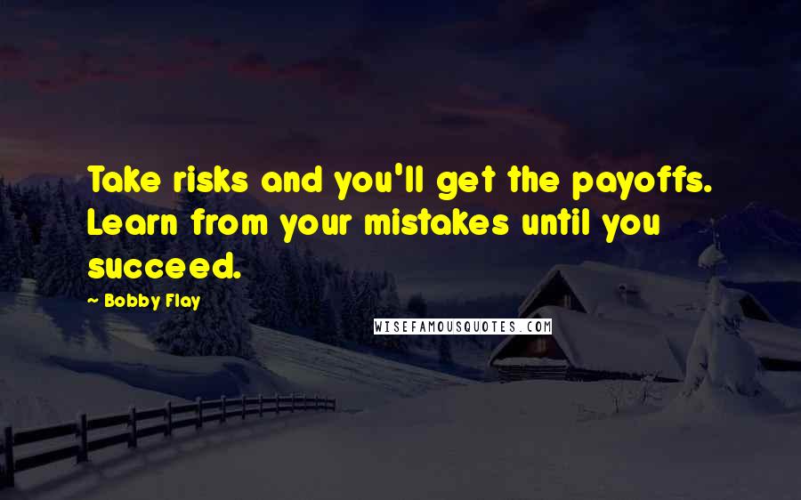 Bobby Flay Quotes: Take risks and you'll get the payoffs. Learn from your mistakes until you succeed.