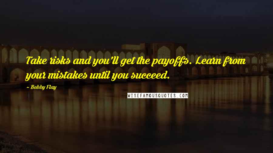 Bobby Flay Quotes: Take risks and you'll get the payoffs. Learn from your mistakes until you succeed.