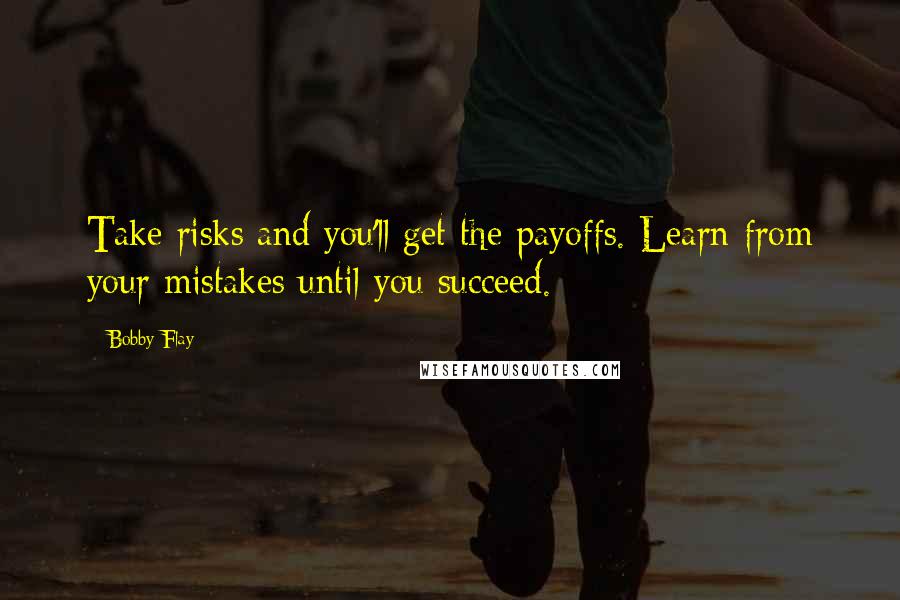 Bobby Flay Quotes: Take risks and you'll get the payoffs. Learn from your mistakes until you succeed.