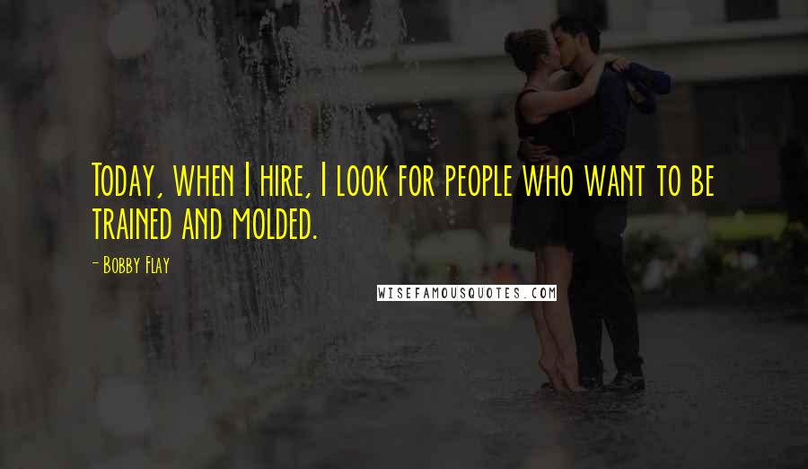 Bobby Flay Quotes: Today, when I hire, I look for people who want to be trained and molded.