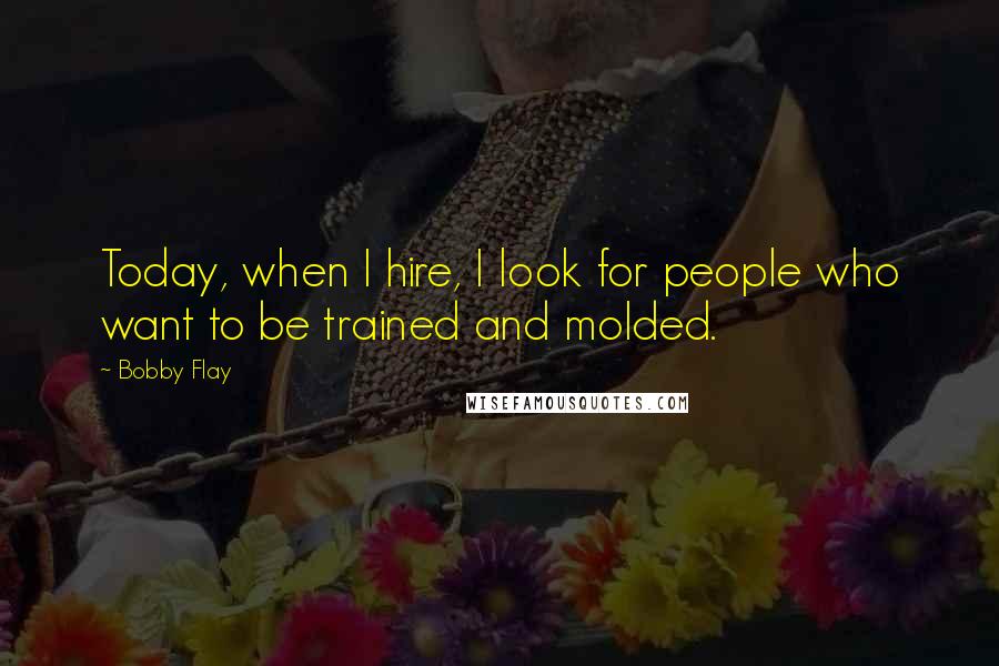 Bobby Flay Quotes: Today, when I hire, I look for people who want to be trained and molded.