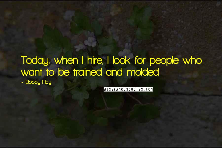 Bobby Flay Quotes: Today, when I hire, I look for people who want to be trained and molded.