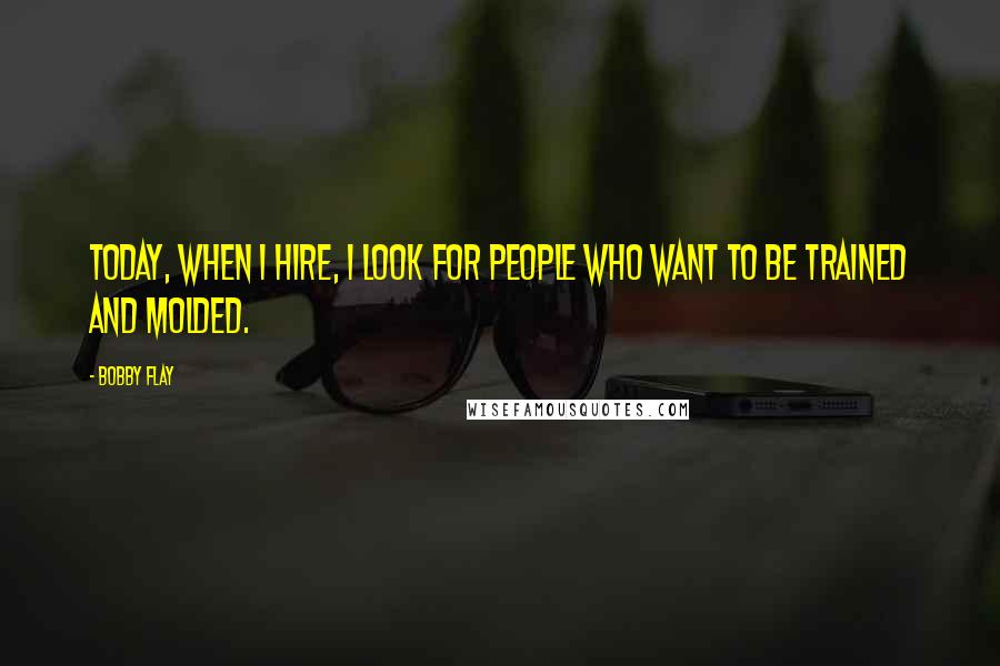 Bobby Flay Quotes: Today, when I hire, I look for people who want to be trained and molded.