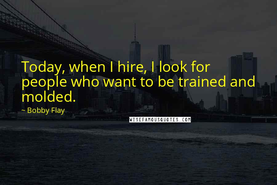 Bobby Flay Quotes: Today, when I hire, I look for people who want to be trained and molded.