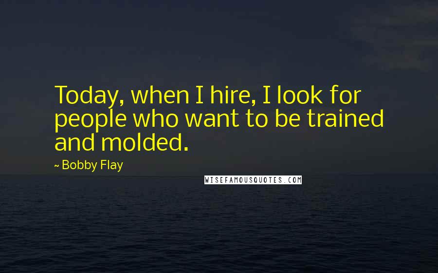 Bobby Flay Quotes: Today, when I hire, I look for people who want to be trained and molded.