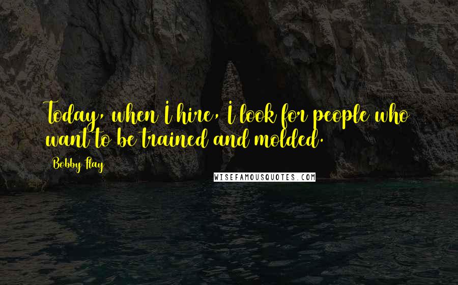 Bobby Flay Quotes: Today, when I hire, I look for people who want to be trained and molded.