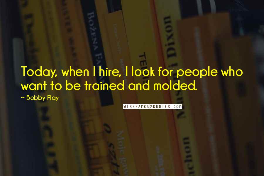 Bobby Flay Quotes: Today, when I hire, I look for people who want to be trained and molded.