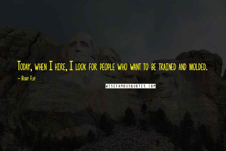 Bobby Flay Quotes: Today, when I hire, I look for people who want to be trained and molded.