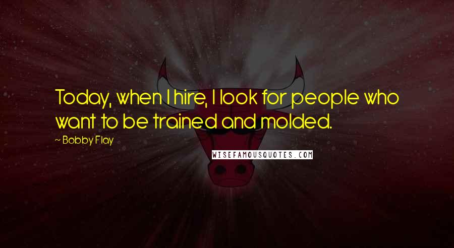 Bobby Flay Quotes: Today, when I hire, I look for people who want to be trained and molded.