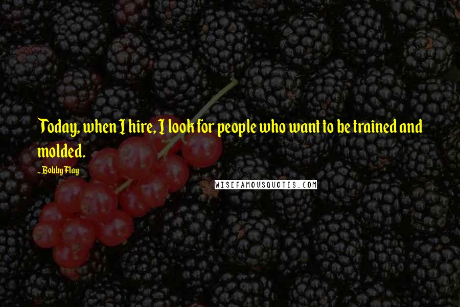 Bobby Flay Quotes: Today, when I hire, I look for people who want to be trained and molded.