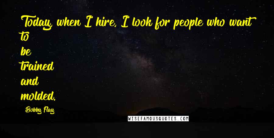 Bobby Flay Quotes: Today, when I hire, I look for people who want to be trained and molded.