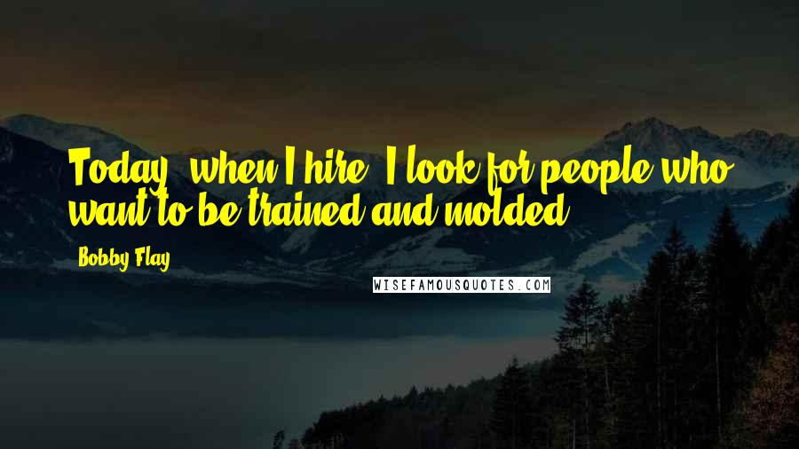 Bobby Flay Quotes: Today, when I hire, I look for people who want to be trained and molded.