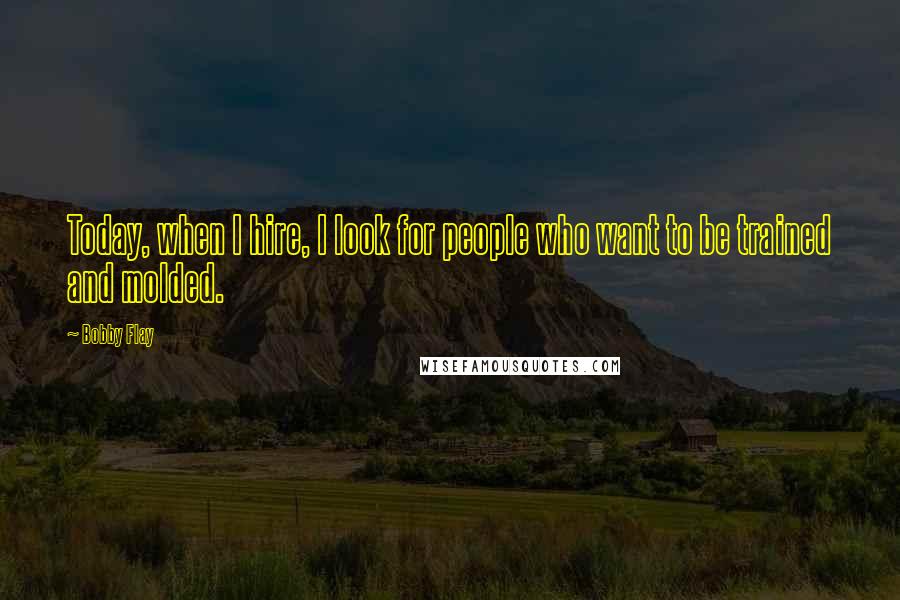 Bobby Flay Quotes: Today, when I hire, I look for people who want to be trained and molded.