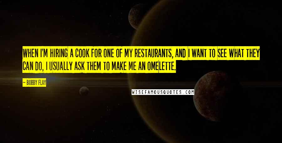 Bobby Flay Quotes: When I'm hiring a cook for one of my restaurants, and I want to see what they can do, I usually ask them to make me an omelette.