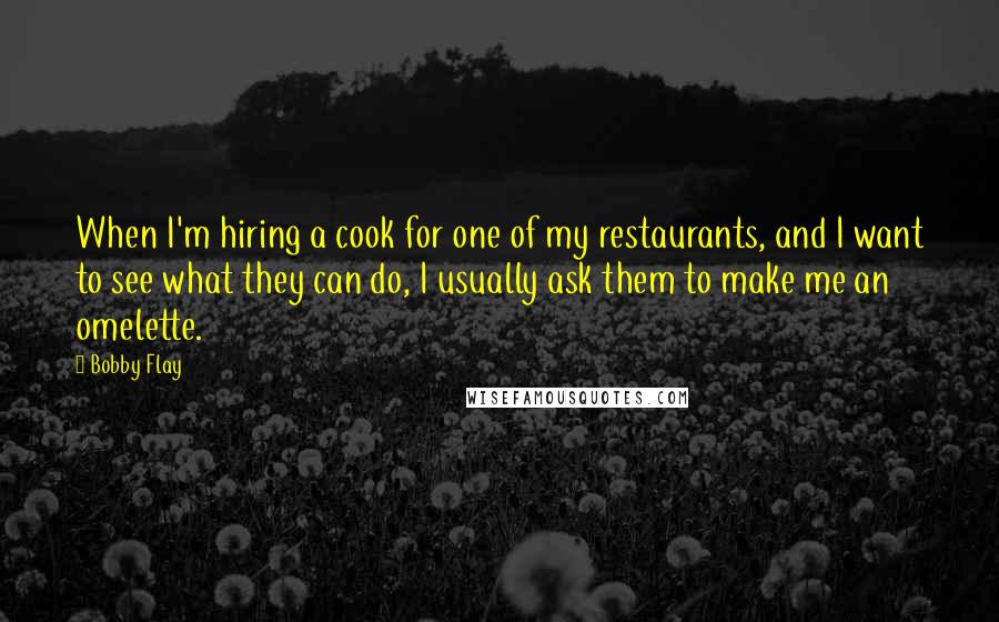 Bobby Flay Quotes: When I'm hiring a cook for one of my restaurants, and I want to see what they can do, I usually ask them to make me an omelette.