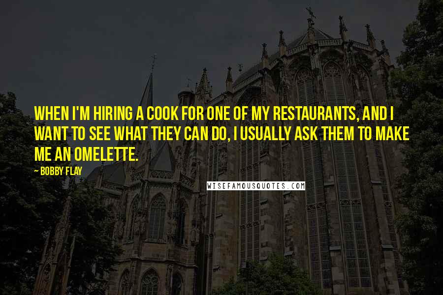 Bobby Flay Quotes: When I'm hiring a cook for one of my restaurants, and I want to see what they can do, I usually ask them to make me an omelette.