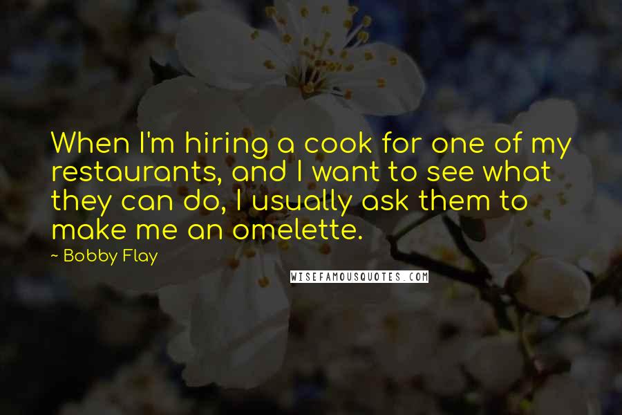 Bobby Flay Quotes: When I'm hiring a cook for one of my restaurants, and I want to see what they can do, I usually ask them to make me an omelette.