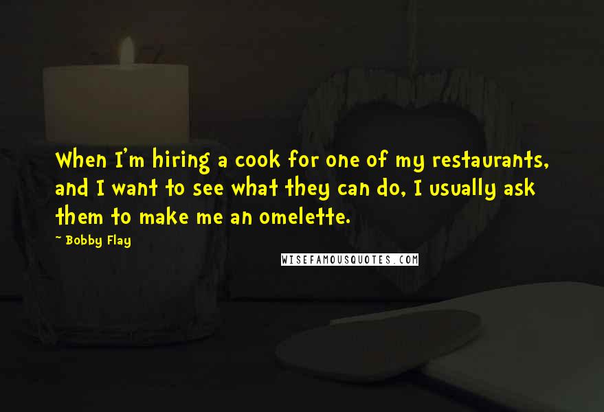 Bobby Flay Quotes: When I'm hiring a cook for one of my restaurants, and I want to see what they can do, I usually ask them to make me an omelette.