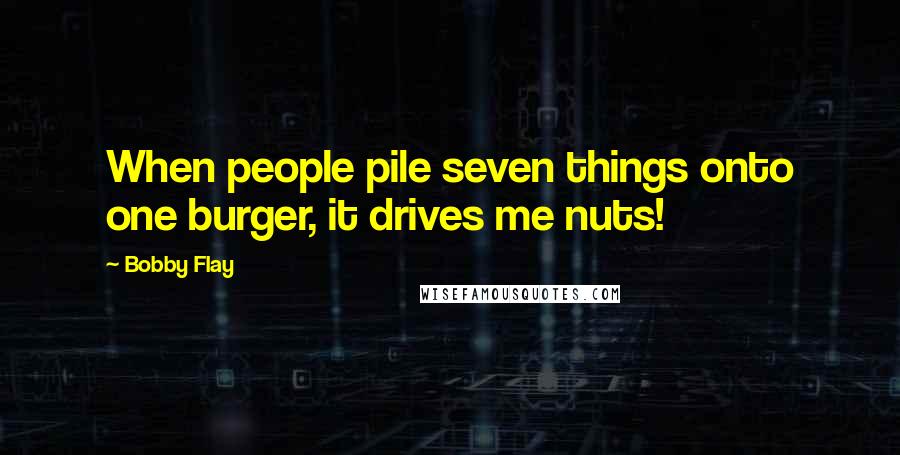 Bobby Flay Quotes: When people pile seven things onto one burger, it drives me nuts!