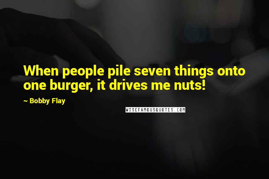 Bobby Flay Quotes: When people pile seven things onto one burger, it drives me nuts!