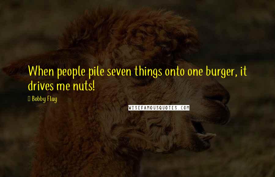 Bobby Flay Quotes: When people pile seven things onto one burger, it drives me nuts!