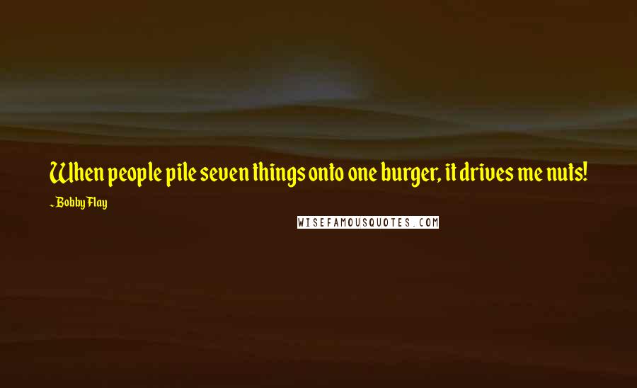 Bobby Flay Quotes: When people pile seven things onto one burger, it drives me nuts!