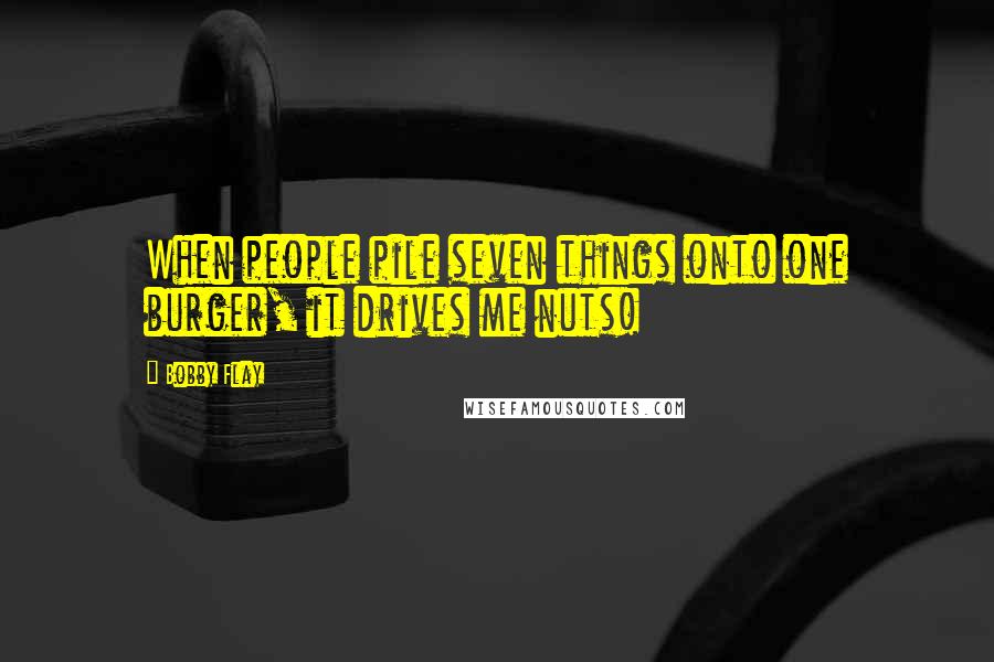 Bobby Flay Quotes: When people pile seven things onto one burger, it drives me nuts!