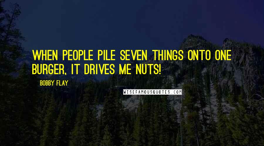 Bobby Flay Quotes: When people pile seven things onto one burger, it drives me nuts!